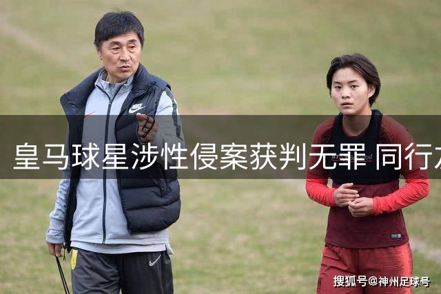 皇马球星涉性侵案获判无罪 同行友人因涉儿童色情获刑
