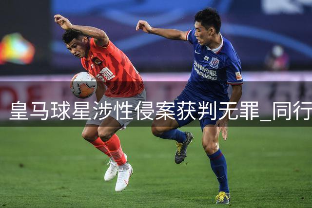 皇马球星涉性侵案获判无罪 同行友人因涉儿童色情获刑