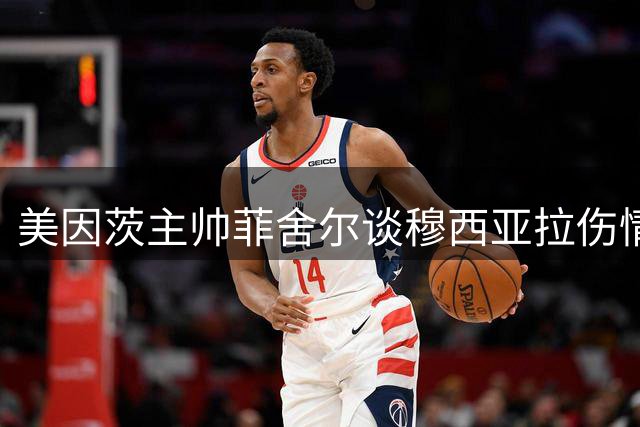 美因茨主帅菲舍尔谈穆西亚拉伤情：球员健康是首要考虑